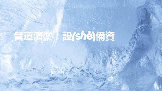 管道清淤：設(shè)備資質(zhì)是關(guān)鍵！